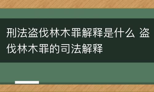 刑法盗伐林木罪解释是什么 盗伐林木罪的司法解释