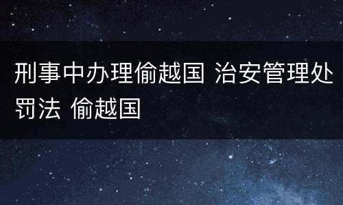 刑事中办理偷越国 治安管理处罚法 偷越国