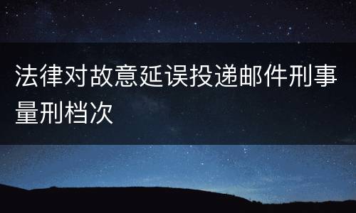 法律对故意延误投递邮件刑事量刑档次