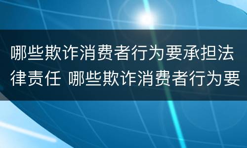 哪些欺诈消费者行为要承担法律责任 哪些欺诈消费者行为要承担法律责任呢