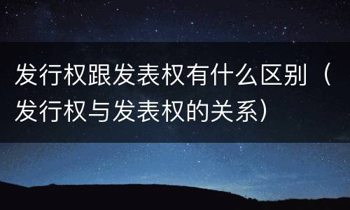 发行权跟发表权有什么区别（发行权与发表权的关系）
