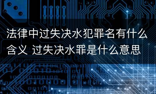 法律中过失决水犯罪名有什么含义 过失决水罪是什么意思