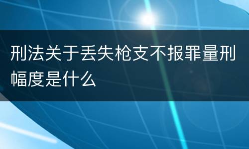 刑法关于丢失枪支不报罪量刑幅度是什么