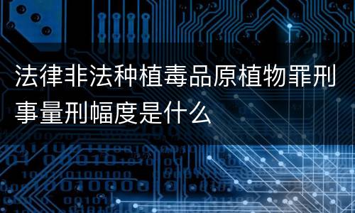 法律非法种植毒品原植物罪刑事量刑幅度是什么