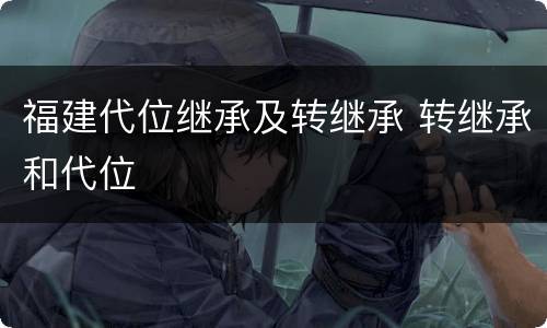 福建代位继承及转继承 转继承和代位
