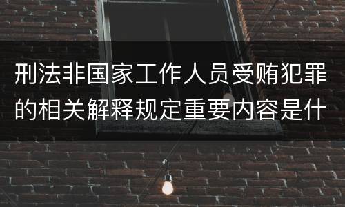 刑法非国家工作人员受贿犯罪的相关解释规定重要内容是什么