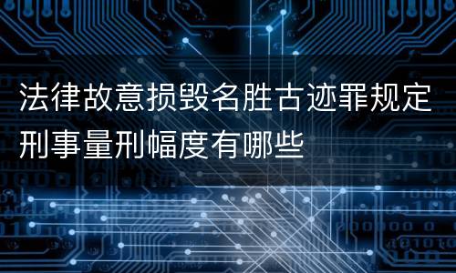 法律故意损毁名胜古迹罪规定刑事量刑幅度有哪些