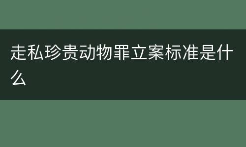 走私珍贵动物罪立案标准是什么