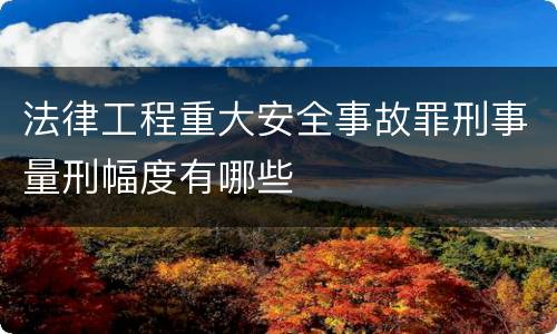 法律工程重大安全事故罪刑事量刑幅度有哪些