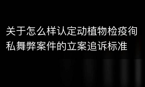 关于怎么样认定动植物检疫徇私舞弊案件的立案追诉标准