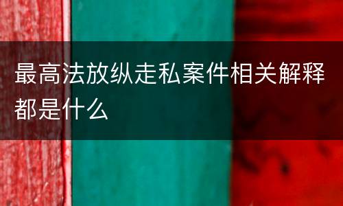 最高法放纵走私案件相关解释都是什么