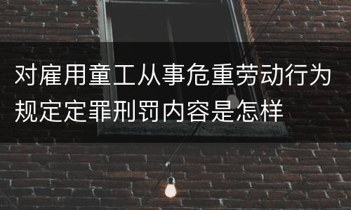 对雇用童工从事危重劳动行为规定定罪刑罚内容是怎样