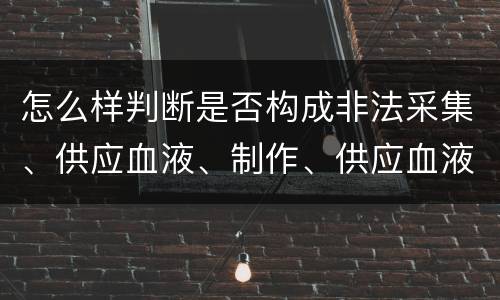 怎么样判断是否构成非法采集、供应血液、制作、供应血液制品罪