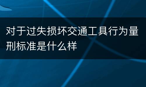 对于过失损坏交通工具行为量刑标准是什么样