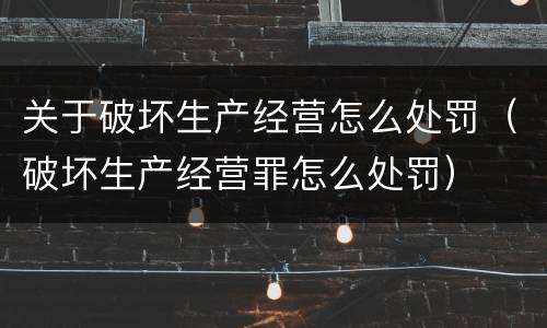 关于破坏生产经营怎么处罚（破坏生产经营罪怎么处罚）