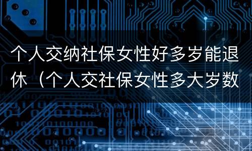 个人交纳社保女性好多岁能退休（个人交社保女性多大岁数退休）