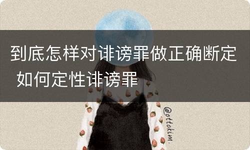 到底怎样对诽谤罪做正确断定 如何定性诽谤罪