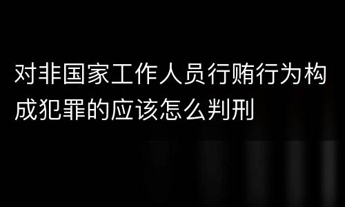 对非国家工作人员行贿行为构成犯罪的应该怎么判刑