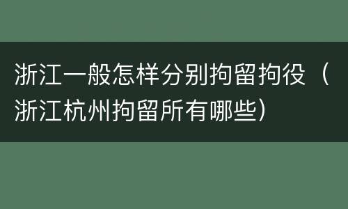 浙江一般怎样分别拘留拘役（浙江杭州拘留所有哪些）