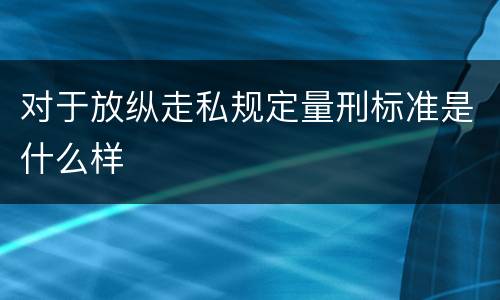 对于放纵走私规定量刑标准是什么样