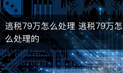 逃税79万怎么处理 逃税79万怎么处理的
