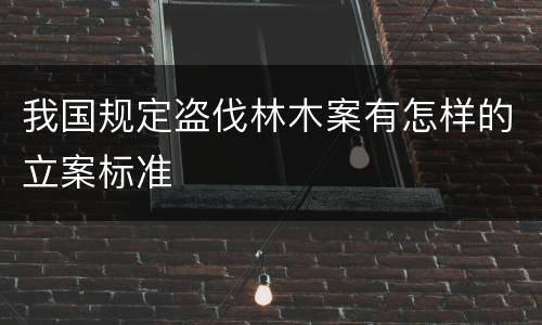我国规定盗伐林木案有怎样的立案标准