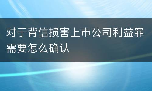 对于背信损害上市公司利益罪需要怎么确认