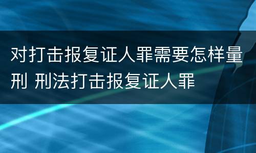 对打击报复证人罪需要怎样量刑 刑法打击报复证人罪