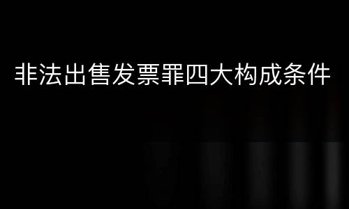 非法出售发票罪四大构成条件