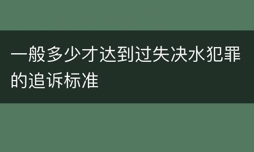 一般多少才达到过失决水犯罪的追诉标准