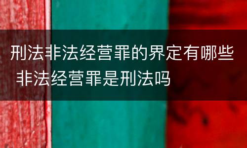 刑法非法经营罪的界定有哪些 非法经营罪是刑法吗