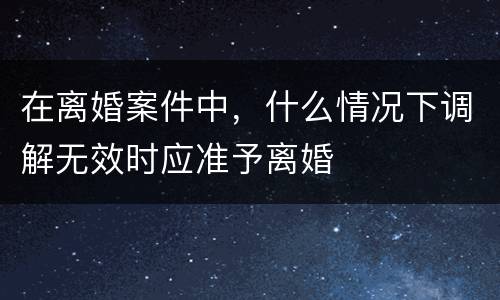 在离婚案件中，什么情况下调解无效时应准予离婚