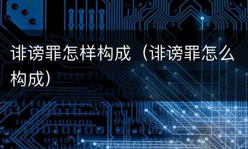 诽谤罪怎样构成（诽谤罪怎么构成）