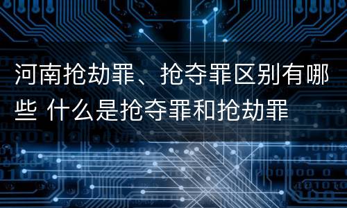 河南抢劫罪、抢夺罪区别有哪些 什么是抢夺罪和抢劫罪