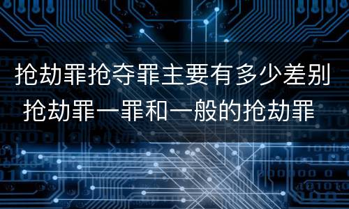 抢劫罪抢夺罪主要有多少差别 抢劫罪一罪和一般的抢劫罪