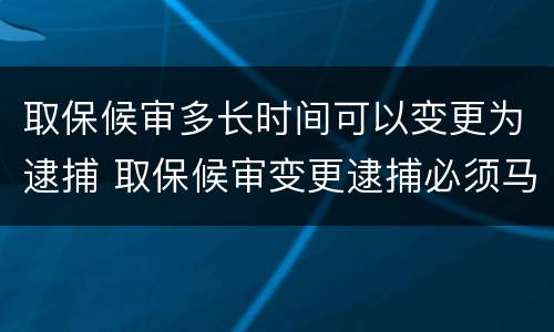 取保候审多长时间可以变更为逮捕 取保候审变更逮捕必须马上执行