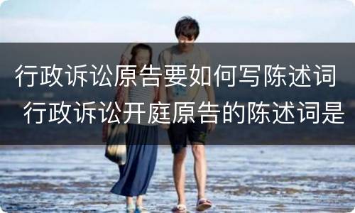 行政诉讼原告要如何写陈述词 行政诉讼开庭原告的陈述词是怎样写的