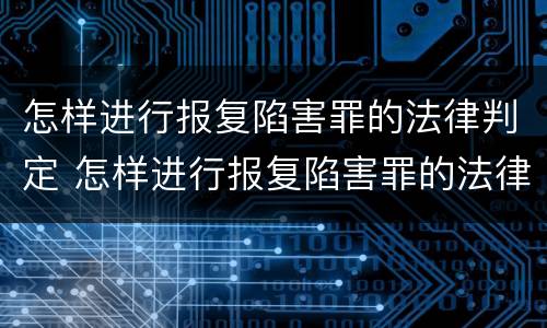 怎样进行报复陷害罪的法律判定 怎样进行报复陷害罪的法律判定和处罚