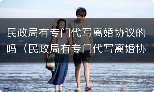 民政局有专门代写离婚协议的吗（民政局有专门代写离婚协议的吗知乎）