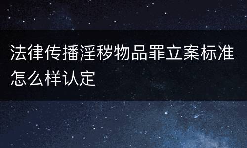 法律传播淫秽物品罪立案标准怎么样认定