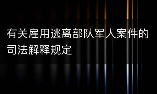 有关雇用逃离部队军人案件的司法解释规定