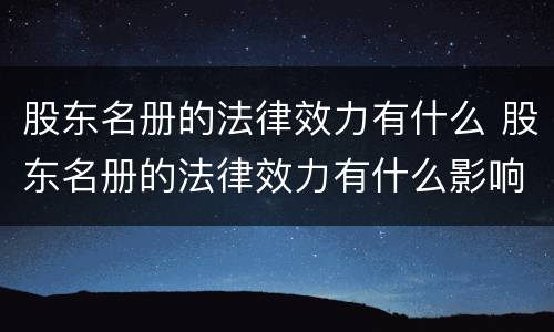 股东名册的法律效力有什么 股东名册的法律效力有什么影响
