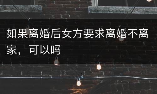 如果离婚后女方要求离婚不离家，可以吗