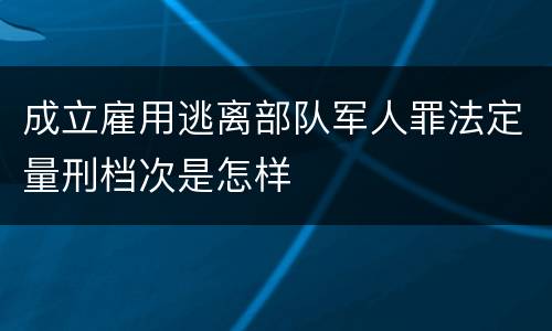 成立雇用逃离部队军人罪法定量刑档次是怎样