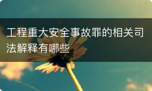 工程重大安全事故罪的相关司法解释有哪些
