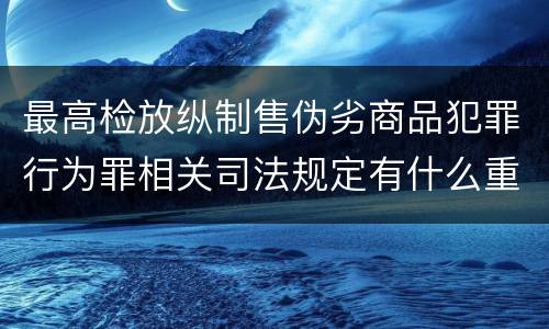 最高检放纵制售伪劣商品犯罪行为罪相关司法规定有什么重要内容