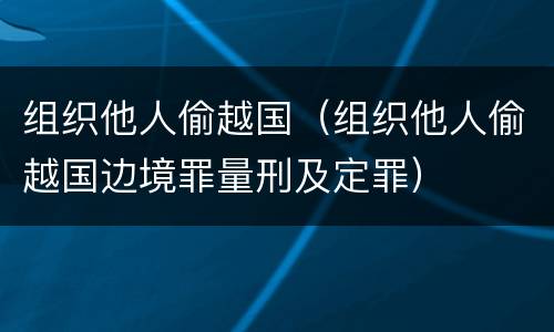 组织他人偷越国（组织他人偷越国边境罪量刑及定罪）