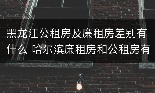 黑龙江公租房及廉租房差别有什么 哈尔滨廉租房和公租房有什么区别