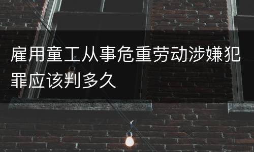 雇用童工从事危重劳动涉嫌犯罪应该判多久
