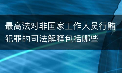 最高法对非国家工作人员行贿犯罪的司法解释包括哪些
